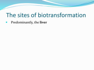 The sites of biotransformation
 Predominantly, the liver
 