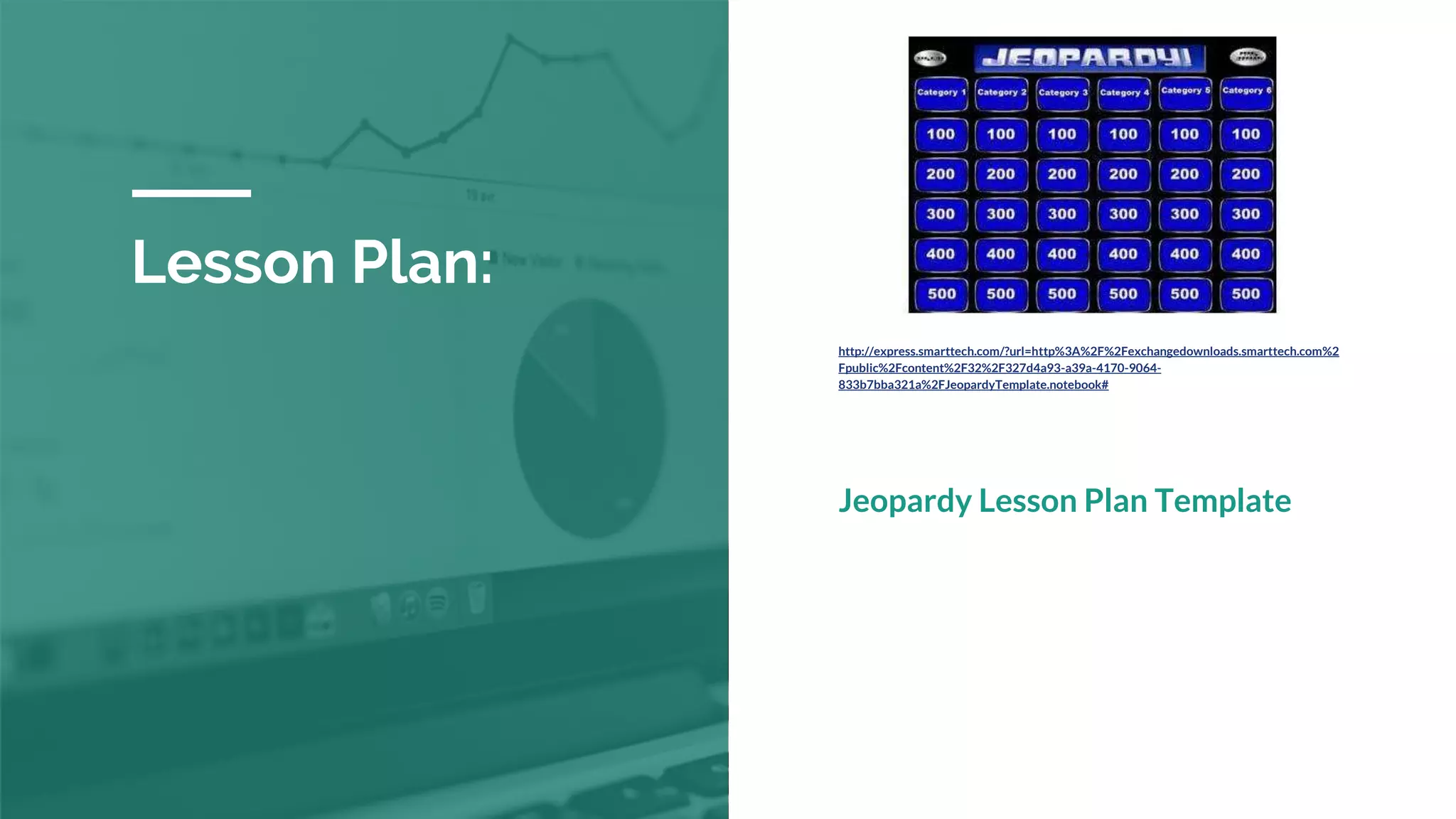 Lesson Plan:
http://express.smarttech.com/?url=http%3A%2F%2Fexchangedownloads.smarttech.com%2
Fpublic%2Fcontent%2F32%2F327d4a93-a39a-4170-9064-
833b7bba321a%2FJeopardyTemplate.notebook#
Jeopardy Lesson Plan Template
 