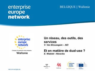 een.ec.europa.eu
BELGIQUE | Wallonie
Un réseau, des outils, des
services
V. Van Breusegem – AEI
Et en matière de dual-use ?
E. Watelet - Héraclès
 