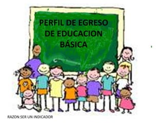 PERFIL DE EGRESO
DE EDUCACION
BÁSICA
RAZON:SER UN INDICADOR
 