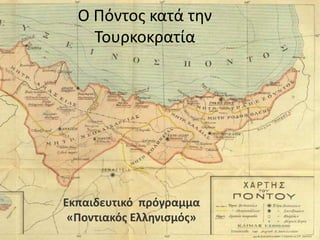 Ο Πόντος κατά την
Τουρκοκρατία
Εκπαιδευτικό πρόγραμμα
«Ποντιακός Ελληνισμός»
 