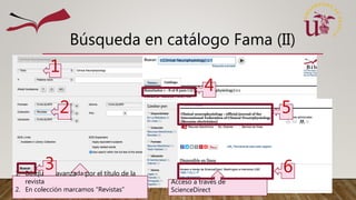 Búsqueda en catálogo Fama (II)
1. Búsqueda avanzada por el título de la
revista
2. En colección marcamos “Revistas”
1
2
3
4
5
6
Acceso a través de
ScienceDirect
 
