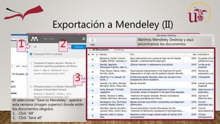Exportación a Mendeley (II)
Al seleccionar “Save to Mendeley”, aparece
esta ventana (imagen superior) donde están
los documentos elegidos.
1. Click “All”
2. Click “Save all”
1 2
Abrimos Mendeley Desktop y aquí
encontramos los documentos
3
 