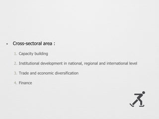 • Cross-sectoral area :
1. Capacity building
2. Institutional development in national, regional and international level
3. Trade and economic diversification
4. Finance
 