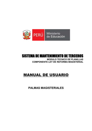 SISTEMA DE MANTENIMIENTO DE TERCEROS
MODULO TECNICO DE PLANILLAS
COMPONENTE LEY DE REFORMA MAGISTERIAL
MANUAL DE USUARIO
PALMAS MAGISTERIALES
 