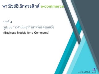 ดร.ธีทัต ตรีศิริโชติ
พาณิชย์อิเล็กทรอนิกส์ e-commerce
บทที่ 4
รูปแบบการดาเนินธุรกิจสาหรับอีคอมเมิร์ซ
(Business Models for e-Commerce)
 