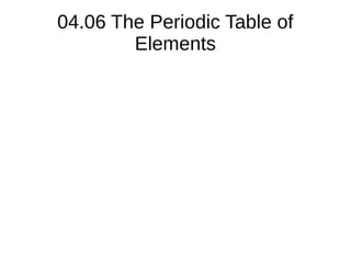04.06 The Periodic Table of
Elements
 