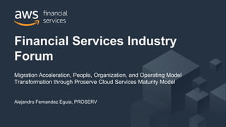 © 2017, Amazon Web Services, Inc. or its Affiliates. All rights reserved.
Alejandro Fernandez Eguia, PROSERV
Financial Services Industry
Forum
Migration Acceleration, People, Organization, and Operating Model
Transformation through Proserve Cloud Services Maturity Model
 