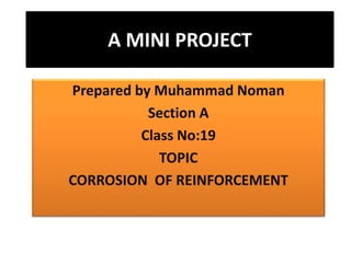 A MINI PROJECT
Prepared by Muhammad Noman
Section A
Class No:19
TOPIC
CORROSION OF REINFORCEMENT
 