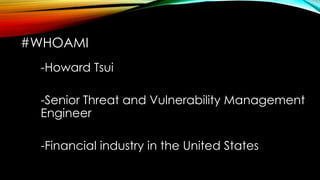 #WHOAMI
-Howard Tsui
-Senior Threat and Vulnerability Management
Engineer
-Financial industry in the United States
 