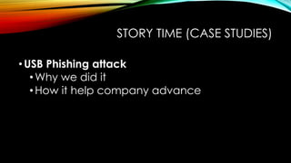 STORY TIME (CASE STUDIES)
•USB Phishing attack
•Why we did it
•How it help company advance
 