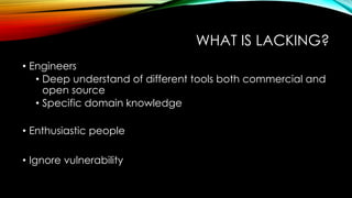 WHAT IS LACKING?
• Engineers
• Deep understand of different tools both commercial and
open source
• Specific domain knowle...
