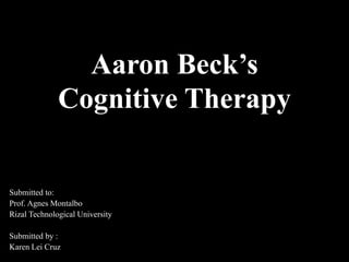 Aaron Beck’s
Cognitive Therapy
Submitted to:
Prof. Agnes Montalbo
Rizal Technological University
Submitted by :
Karen Lei Cruz
 