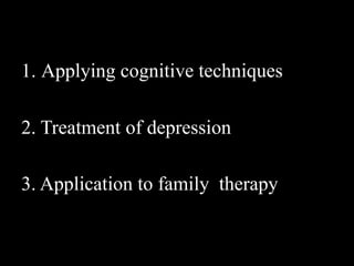1. Applying cognitive techniques
2. Treatment of depression
3. Application to family therapy
 