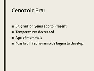 Cenozoic Era:
■ 65.5 million years ago to Present
■ Temperatures decreased
■ Age of mammals
■ Fossils of first humanoids began to develop