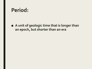 Period:
■ A unit of geologic time that is longer than
an epoch, but shorter than an era