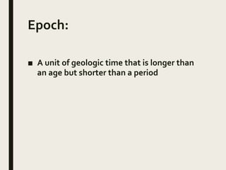 Epoch:
■ A unit of geologic time that is longer than
an age but shorter than a period