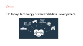 Data:
• In todays technology driven world data is everywhere.
 