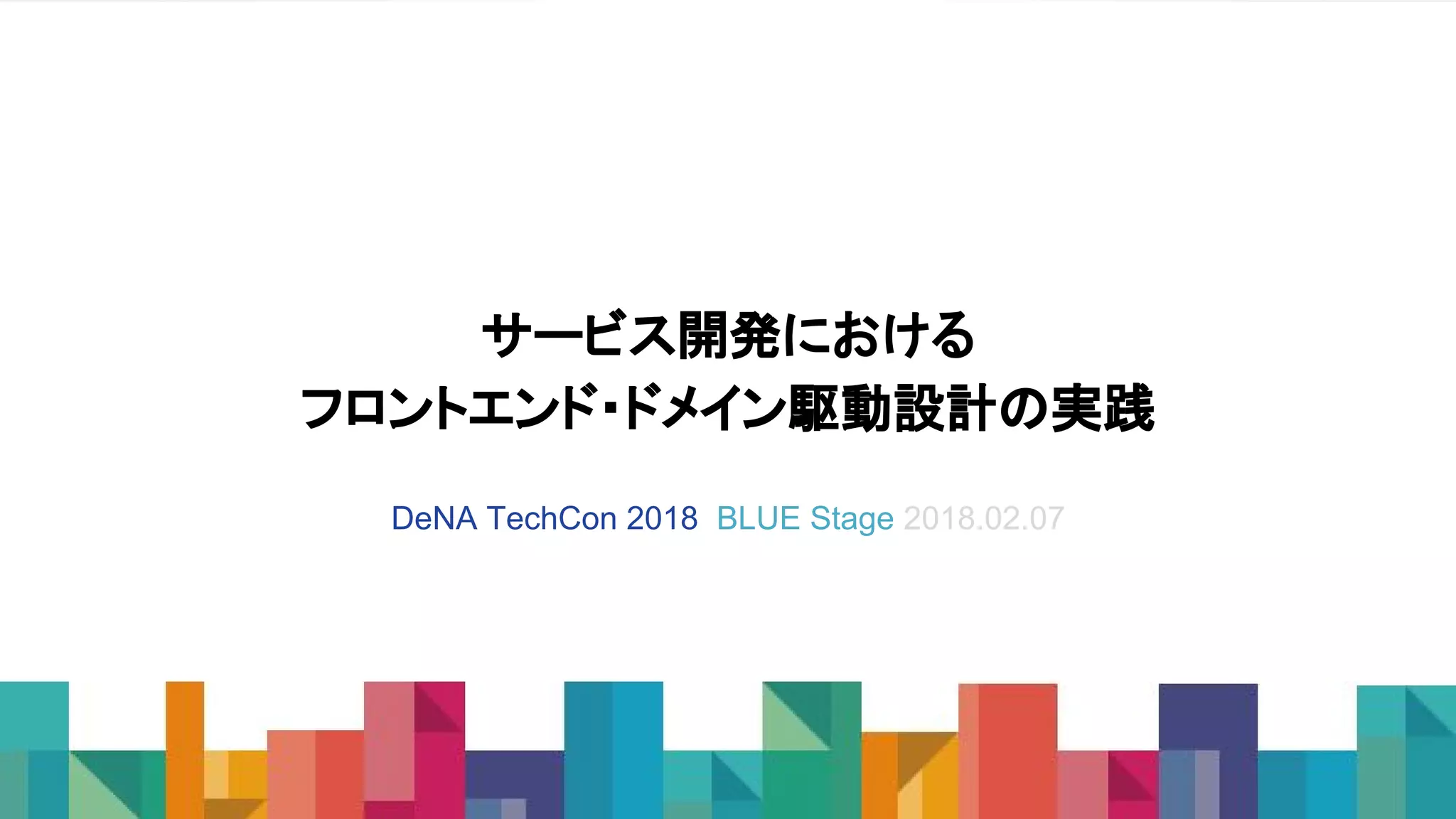 サービス開発における
フロントエンド・ドメイン駆動設計の実践
DeNA TechCon 2018 BLUE Stage 2018.02.07
 