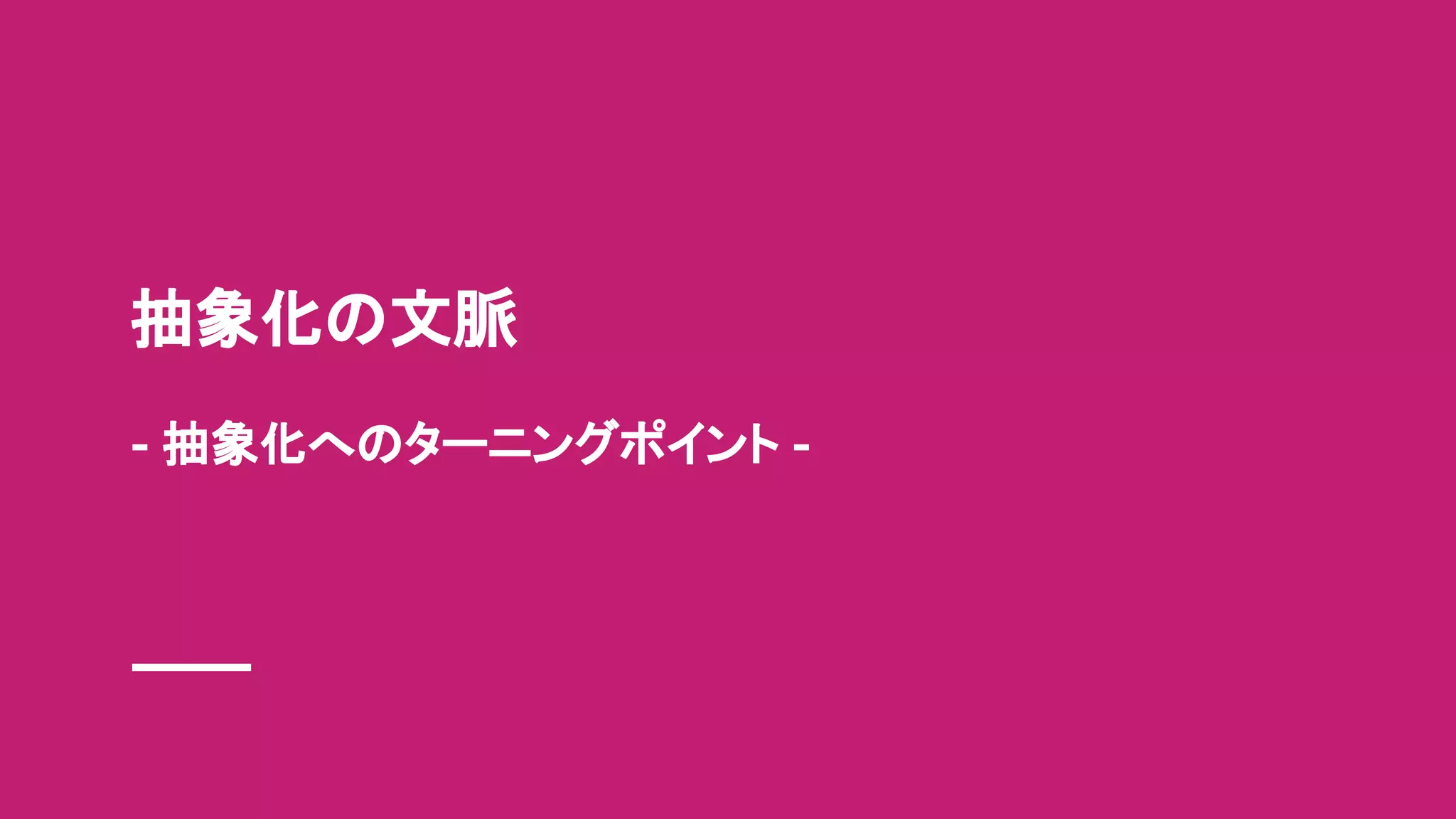 抽象化の文脈
- 抽象化へのターニングポイント -
 