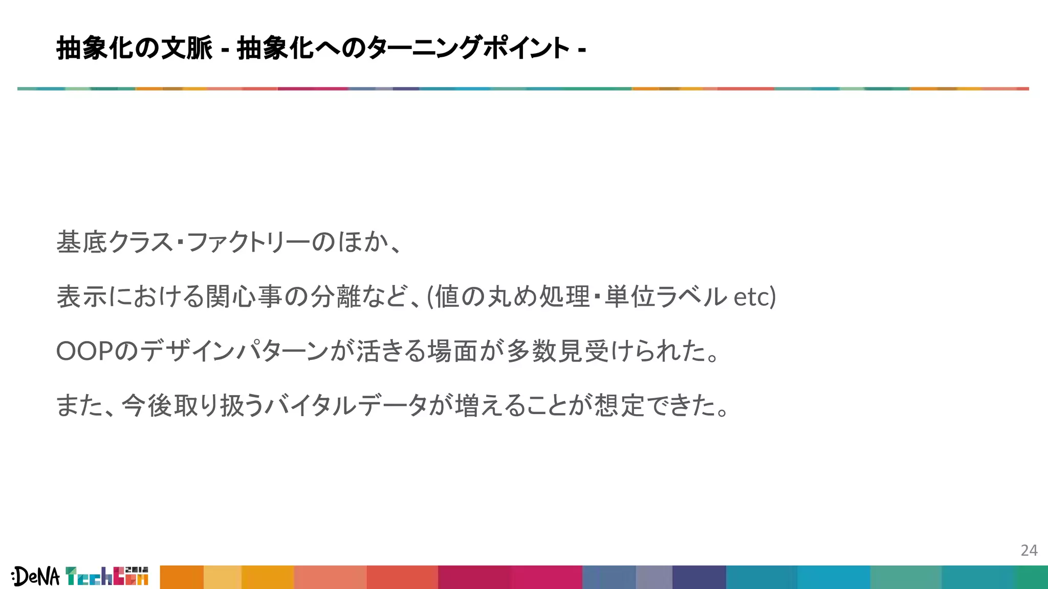 基底クラス・ファクトリーのほか、
表示における関心事の分離など、(値の丸め処理・単位ラベル etc)
OOPのデザインパターンが活きる場面が多数見受けられた。
また、今後取り扱うバイタルデータが増えることが想定できた。
抽象化の文脈 - 抽象化へのターニングポイント -
 