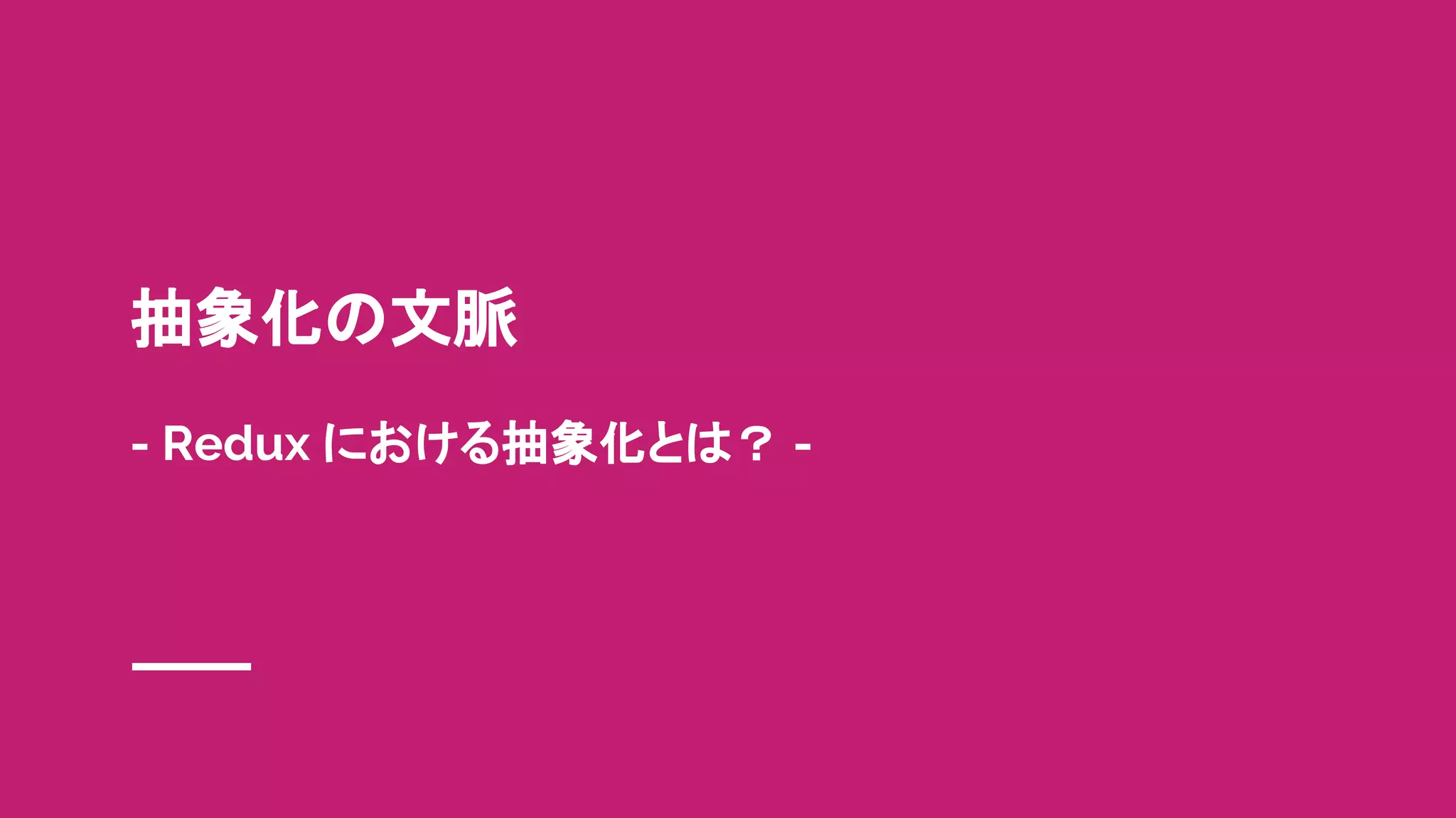 抽象化の文脈
- Redux における抽象化とは？ -
 