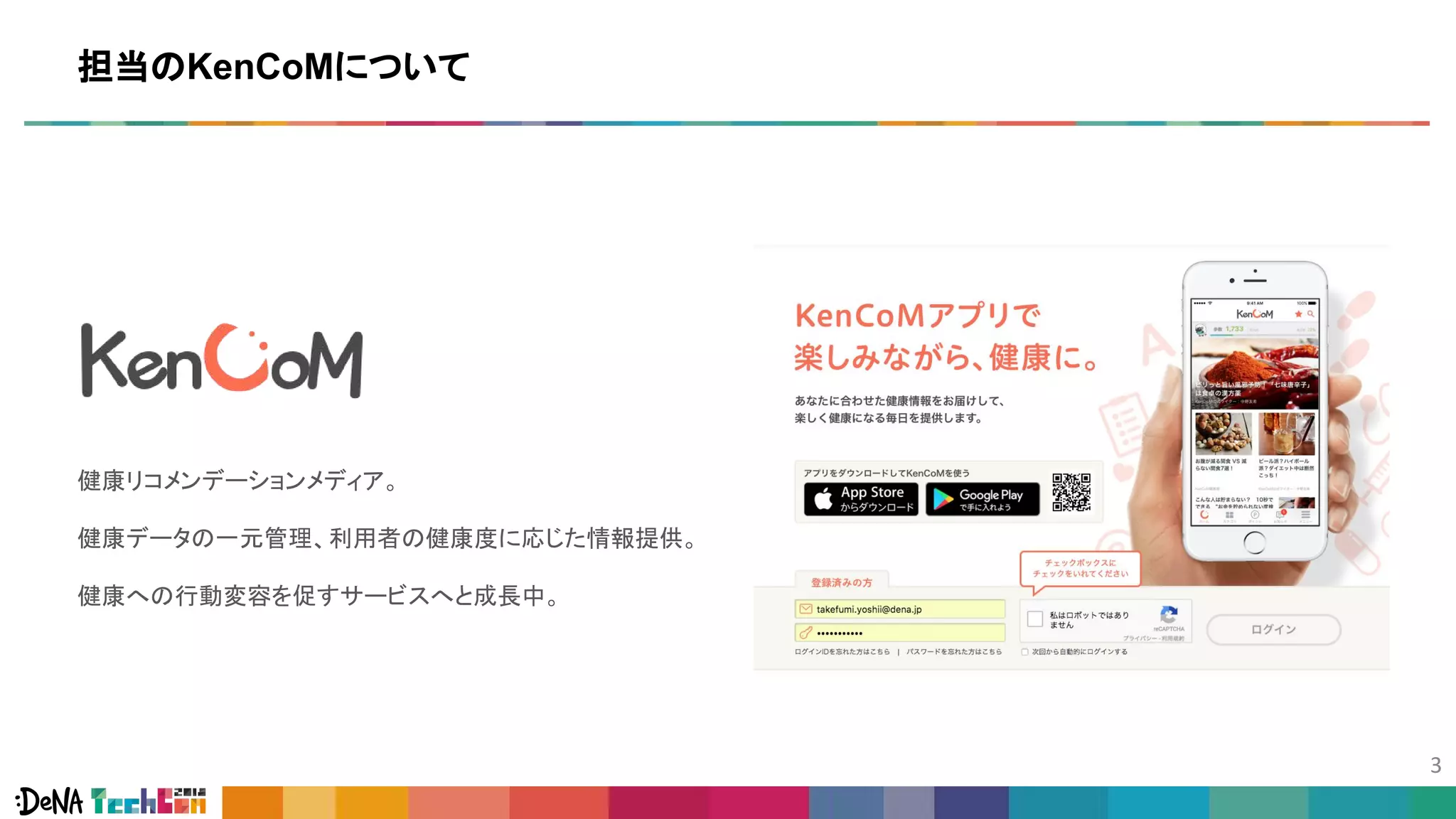 担当のKenCoMについて
健康リコメンデーションメディア。
健康データの一元管理、利用者の健康度に応じた情報提供。
健康への行動変容を促すサービスへと成長中。
 