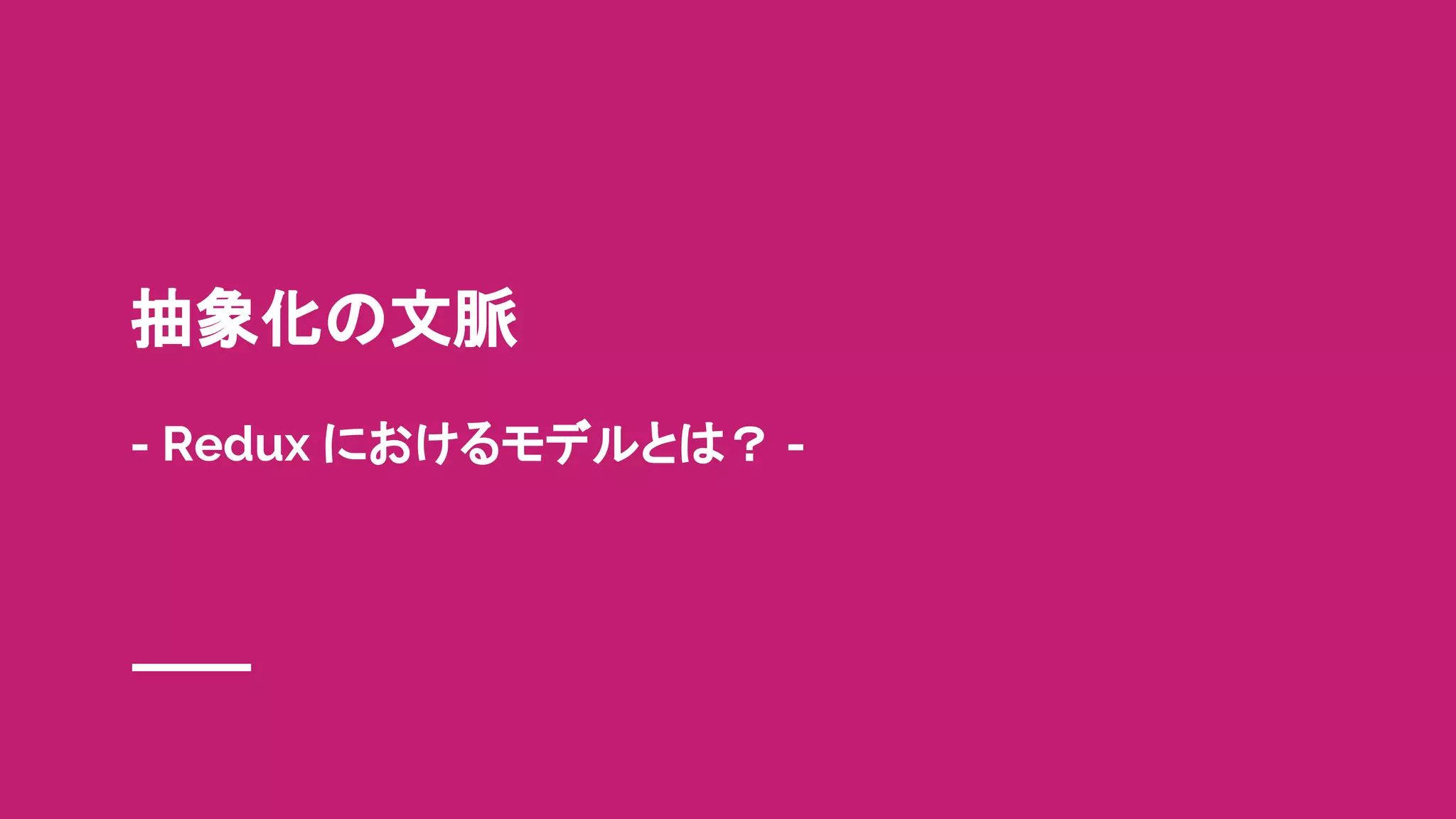 抽象化の文脈
- Redux におけるモデルとは？ -
 
