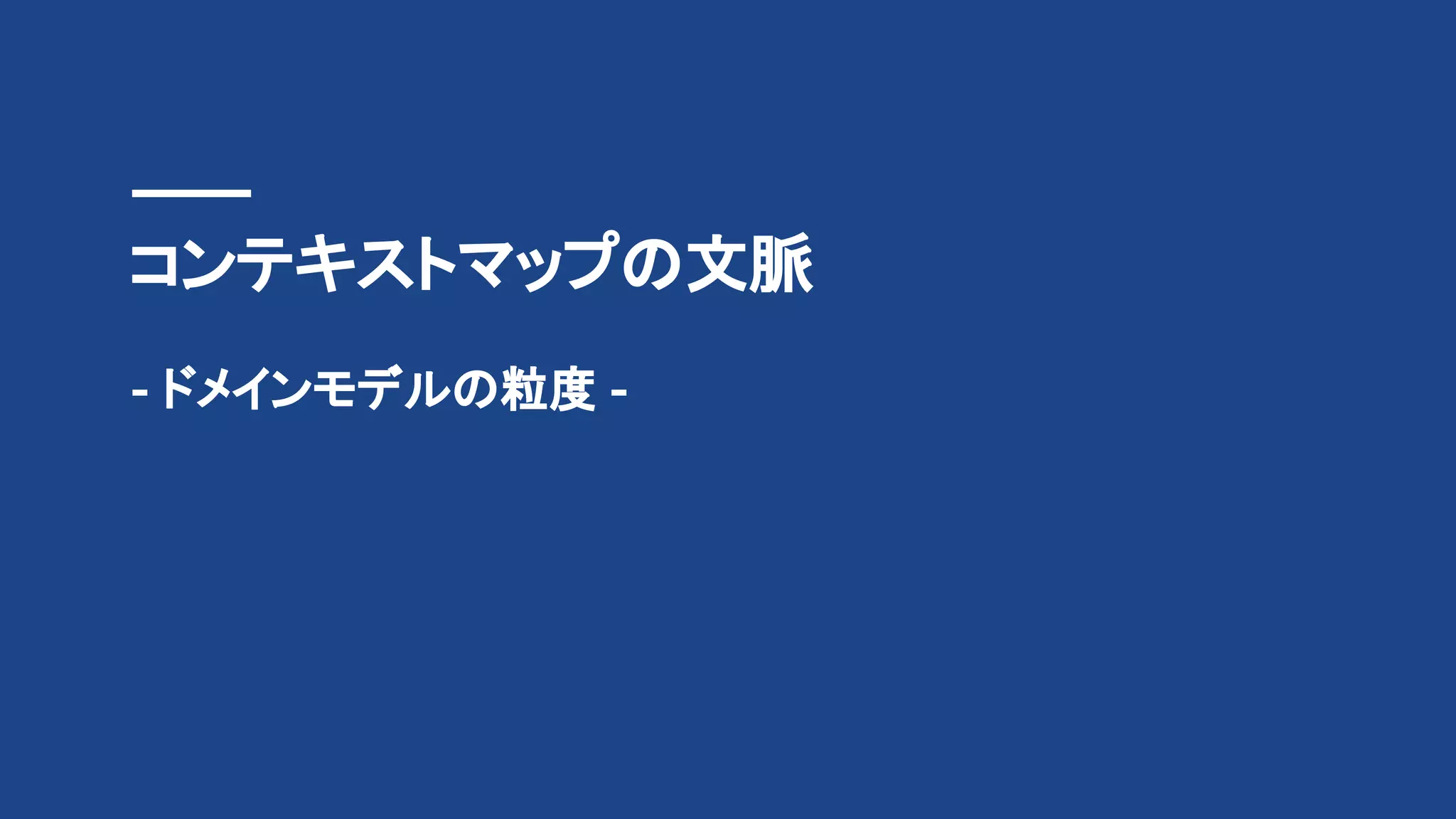 コンテキストマップの文脈
- ドメインモデルの粒度 -
 