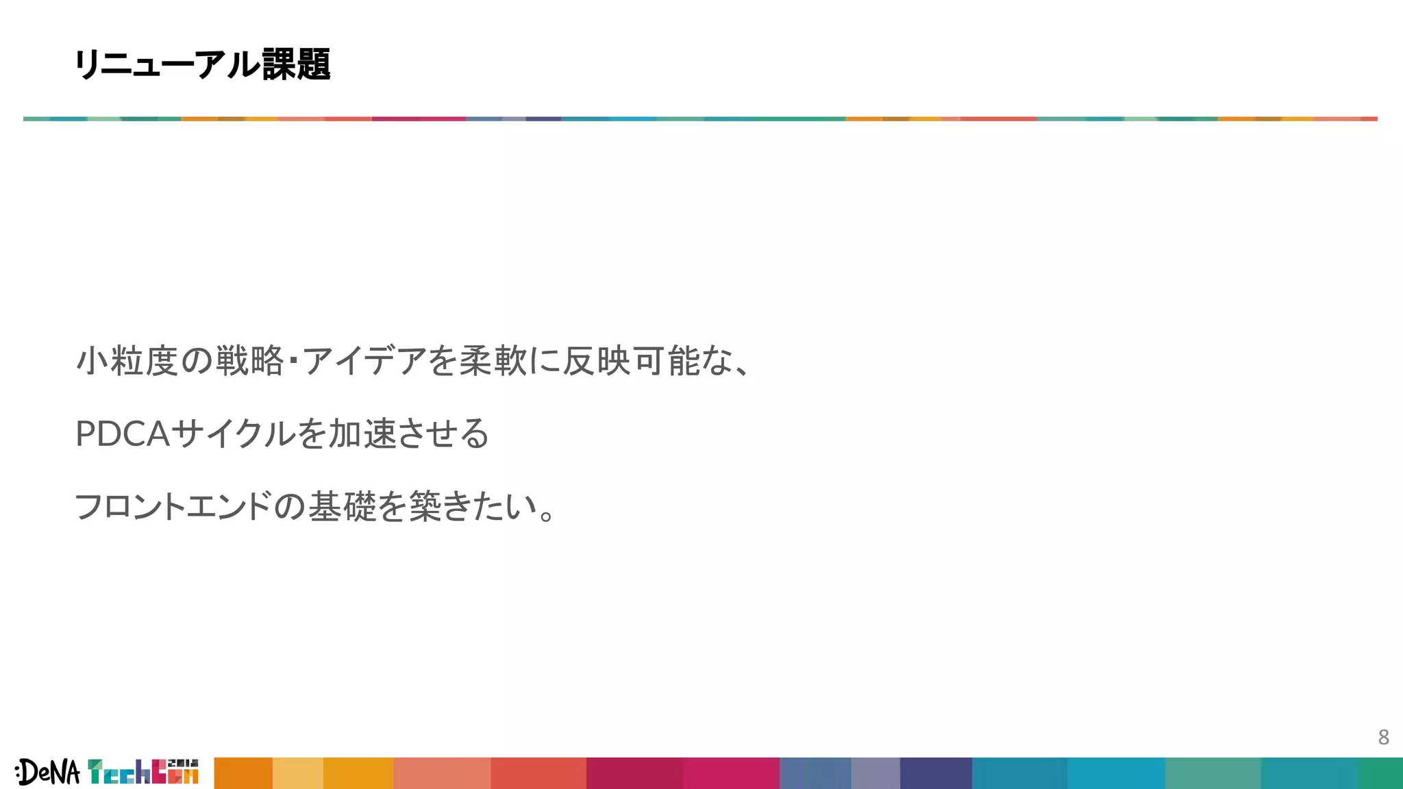 小粒度の戦略・アイデアを柔軟に反映可能な、
PDCAサイクルを加速させる
フロントエンドの基礎を築きたい。
リニューアル課題
 