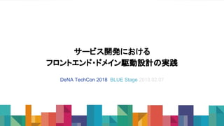 サービス開発における
フロントエンド・ドメイン駆動設計の実践
DeNA TechCon 2018 BLUE Stage 2018.02.07
 