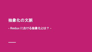 抽象化の文脈
- Redux における抽象化とは？ -
 