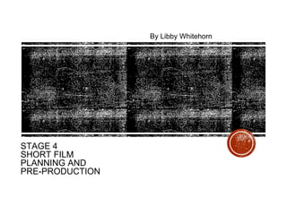 STAGE 4
SHORT FILM
PLANNING AND
PRE-PRODUCTION
By Libby Whitehorn
 