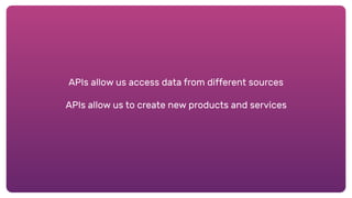 APIs allow us access data from different sources
APIs allow us to create new products and services
 