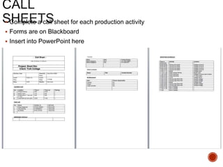  Complete a call sheet for each production activity
 Forms are on Blackboard
 Insert into PowerPoint here
 