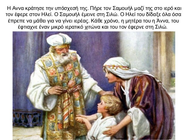 Η Αννα κράτησε την υπόσχεσή της. Πήρε τον Σαμουήλ μαζί της στο ιερό και τον έφερε στον Ηλεί. Ο Σαμουήλ έμεινε στη Σιλώ. Ο ...