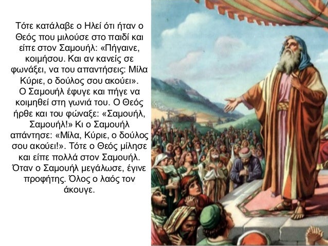 Τότε κατάλαβε ο Ηλεί ότι ήταν ο Θεός που μιλούσε στο παιδί και είπε στον Σαμουήλ: «Πήγαινε, κοιμήσου. Και αν κανείς σε φων...