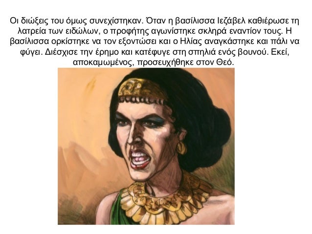 Οι διώξεις του όμως συνεχίστηκαν. Όταν η βασίλισσα Ιεζάβελ καθιέρωσε τη λατρεία των ειδώλων, ο προφήτης αγωνίστηκε σκληρά ...