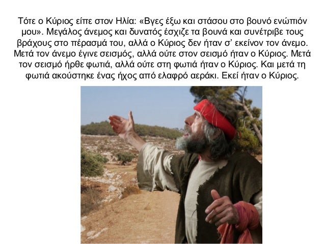 Τότε ο Κύριος είπε στον Ηλία: «Βγες έξω και στάσου στο βουνό ενώπιόν μου». Μεγάλος άνεμος και δυνατός έσχιζε τα βουνά και ...
