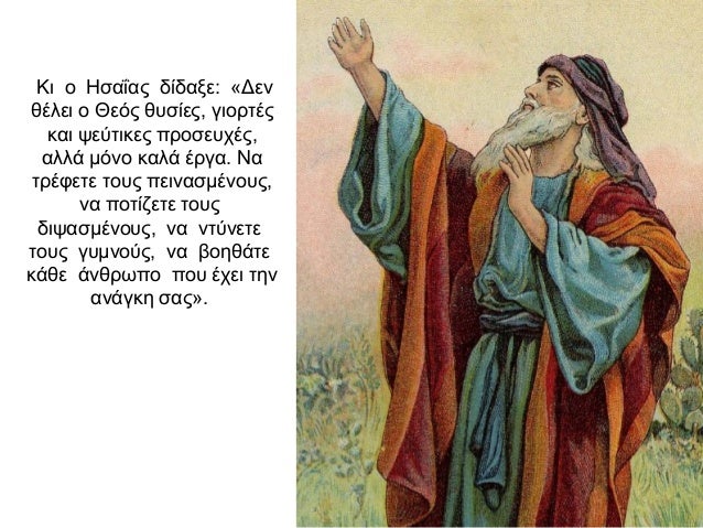 Κι ο Ησαΐας δίδαξε: «Δεν θέλει ο Θεός θυσίες, γιορτές και ψεύτικες προσευχές, αλλά μόνο καλά έργα. Να τρέφετε τους πεινασμ...