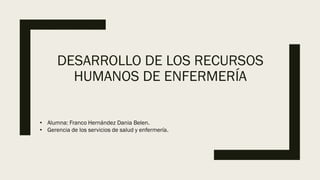 DESARROLLO DE LOS RECURSOS
HUMANOS DE ENFERMERÍA
• Alumna: Franco Hernández Dania Belen.
• Gerencia de los servicios de salud y enfermería.
 