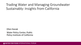 Trading Water and Managing Groundwater
Sustainably: Insights from California
Ellen Hanak
Water Policy Center, Public
Policy Institute of California
 
