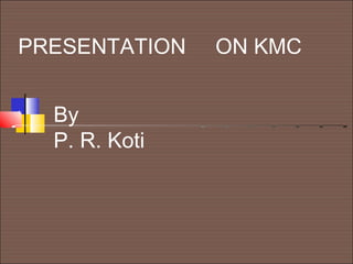 PRESENTATION ON KMC
By
P. R. Koti
 