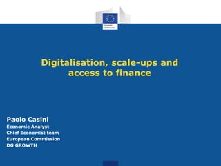 Digitalisation, scale-ups and
access to finance
Paolo Casini
Economic Analyst
Chief Economist team
European Commission
DG GROWTH
 