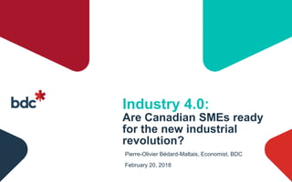 Industry 4.0:
Are Canadian SMEs ready
for the new industrial
revolution?
Pierre-Olivier Bédard-Maltais, Economist, BDC
February 20, 2018
 