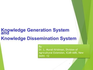 1
Knowledge Generation System
and
Knowledge Dissemination System
By
Dr. L. Murali Krishnan, Division of
Agricultural Extension, ICAR-IARI, New
Delhi -12
 