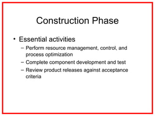 Construction Phase
• Essential activities
– Perform resource management, control, and
process optimization
– Complete component development and test
– Review product releases against acceptance
criteria
 