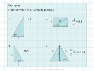 Examples
Find the value of x. Simplify radicals.
1. 2.
3. 4.
7
x
60°
30°
11x
9
x
60°
1616
60°
x
9 3 16
3 8 3
2
=
14 11
5.5
2
=
 