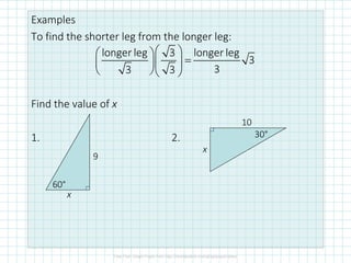 Examples
To find the shorter leg from the longer leg:
Find the value of x
1. 2.
9
x
60°
10
x
30°
longer leg 3 longer leg
3
33 3
  
=  
  
 