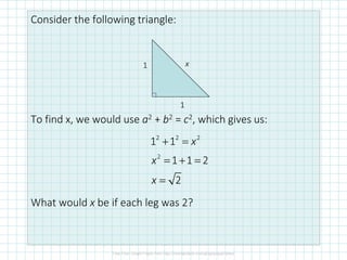 Consider the following triangle:
To find x, we would use a2 + b2 = c2, which gives us:
What would x be if each leg was 2?
1
1 x
2 2 2
2
1 1
1 1 2
2
x
x
x
+ =
= + =
=
 